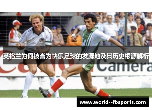 英格兰为何被誉为快乐足球的发源地及其历史根源解析