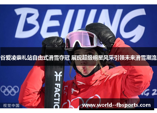 谷爱凌崇礼站自由式滑雪夺冠 展现超级明星风采引领未来滑雪潮流