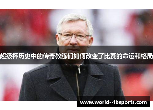 超级杯历史中的传奇教练们如何改变了比赛的命运和格局