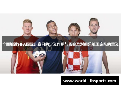 全面解读FIFA国际比赛日的定义作用与影响及对俱乐部国家队的意义