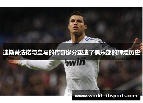迪斯蒂法诺与皇马的传奇缘分塑造了俱乐部的辉煌历史 迪斯蒂法诺与皇马的传奇缘分塑造了俱乐部的辉煌历史