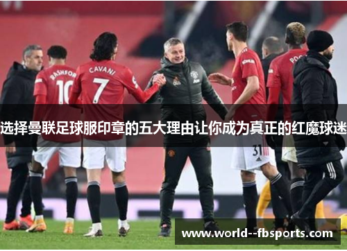 选择曼联足球服印章的五大理由让你成为真正的红魔球迷 选择曼联足球服印章的五大理由让你成为真正的红魔球迷