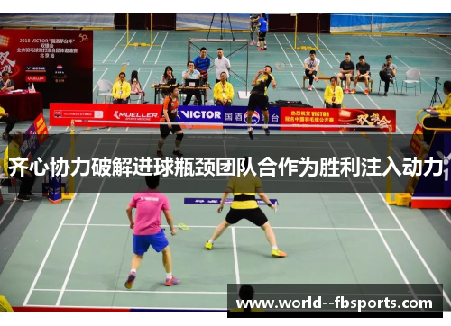 齐心协力破解进球瓶颈团队合作为胜利注入动力