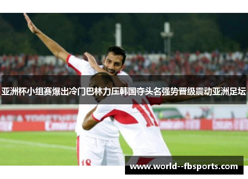 亚洲杯小组赛爆出冷门巴林力压韩国夺头名强势晋级震动亚洲足坛