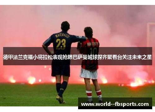 德甲法兰克福小将拉松表现抢眼巴萨曼城球探齐聚看台关注未来之星 德甲法兰克福小将拉松表现抢眼巴萨曼城球探齐聚看台关注未来之星