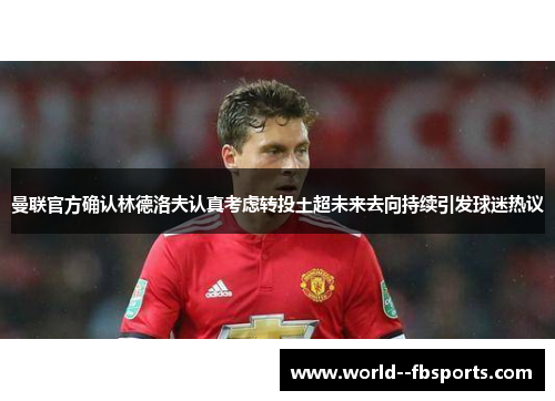 曼联官方确认林德洛夫认真考虑转投土超未来去向持续引发球迷热议 曼联官方确认林德洛夫认真考虑转投土超未来去向持续引发球迷热议