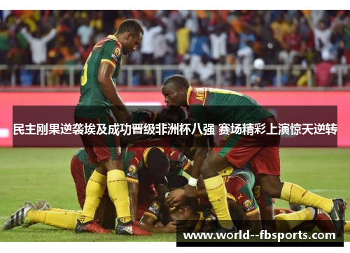 民主刚果逆袭埃及成功晋级非洲杯八强 赛场精彩上演惊天逆转 民主刚果逆袭埃及成功晋级非洲杯八强 赛场精彩上演惊天逆转