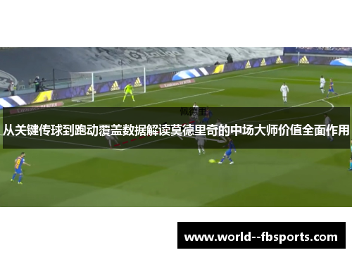 从关键传球到跑动覆盖数据解读莫德里奇的中场大师价值全面作用