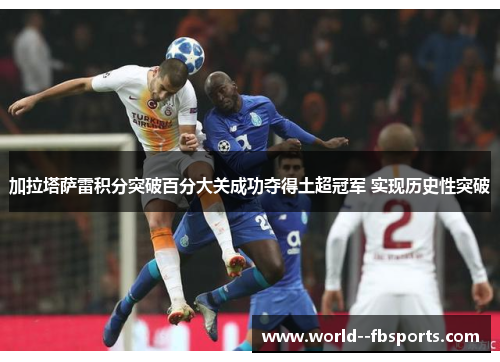 加拉塔萨雷积分突破百分大关成功夺得土超冠军 实现历史性突破 加拉塔萨雷积分突破百分大关成功夺得土超冠军 实现历史性突破