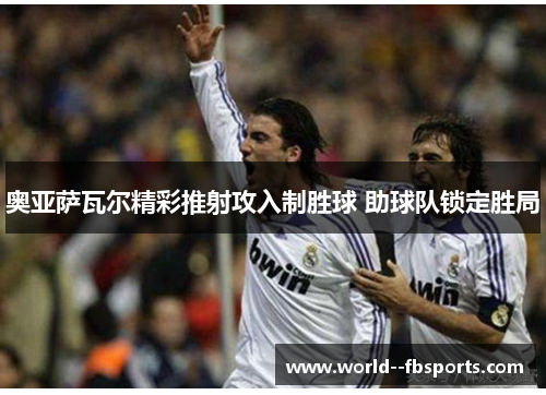 奥亚萨瓦尔精彩推射攻入制胜球 助球队锁定胜局 奥亚萨瓦尔精彩推射攻入制胜球 助球队锁定胜局