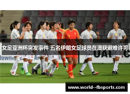 女足亚洲杯突发事件 五名伊朗女足球员在澳获避难许可 女足亚洲杯突发事件 五名伊朗女足球员在澳获避难许可