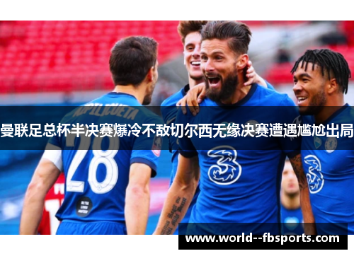 曼联足总杯半决赛爆冷不敌切尔西无缘决赛遭遇尴尬出局