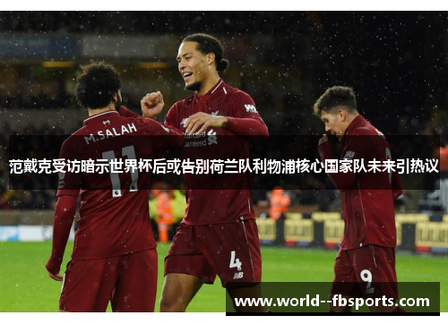 范戴克受访暗示世界杯后或告别荷兰队利物浦核心国家队未来引热议