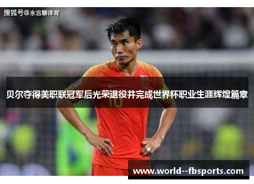 贝尔夺得美职联冠军后光荣退役并完成世界杯职业生涯辉煌篇章