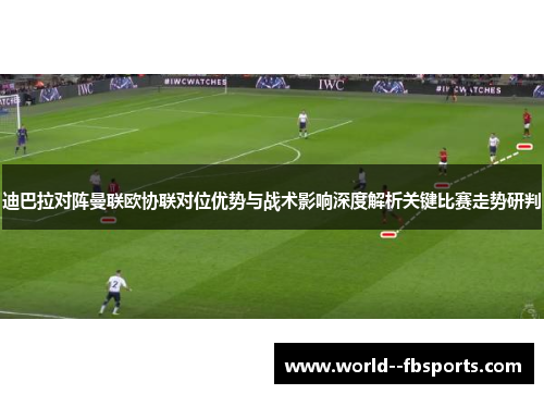 迪巴拉对阵曼联欧协联对位优势与战术影响深度解析关键比赛走势研判 迪巴拉对阵曼联欧协联对位优势与战术影响深度解析关键比赛走势研判