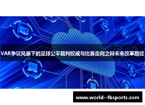 VAR争议风暴下的足球公平裁判权威与比赛走向之辩未来改革路径 VAR争议风暴下的足球公平裁判权威与比赛走向之辩未来改革路径