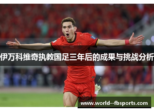 伊万科维奇执教国足三年后的成果与挑战分析 伊万科维奇执教国足三年后的成果与挑战分析