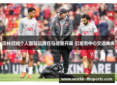 贝林厄姆个人服装品牌在马德里开幕 引发市中心交通瘫痪 贝林厄姆个人服装品牌在马德里开幕 引发市中心交通瘫痪