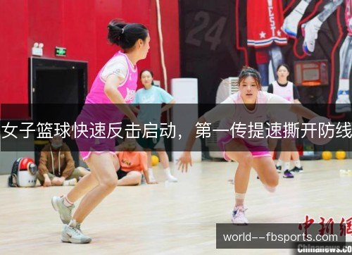 女子篮球快速反击启动，第一传提速撕开防线