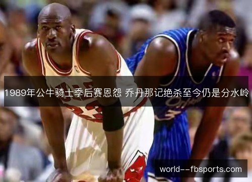 1989年公牛骑士季后赛恩怨 乔丹那记绝杀至今仍是分水岭 1989年公牛骑士季后赛恩怨 乔丹那记绝杀至今仍是分水岭