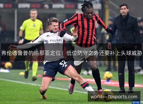 弗伦德鲁普的热那亚定位:低位防守之外还要补上头球威胁 弗伦德鲁普的热那亚定位:低位防守之外还要补上头球威胁